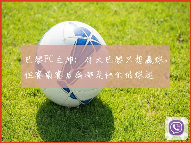 巴黎FC主帅：对大巴黎只想赢球，但赛前赛后我都是他们的球迷