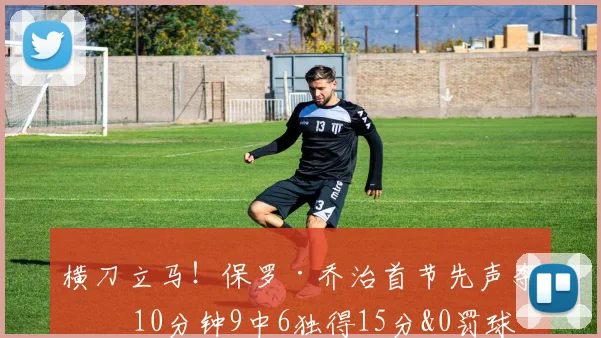横刀立马！保罗·乔治首节先声夺人 10分钟9中6独得15分&0罚球