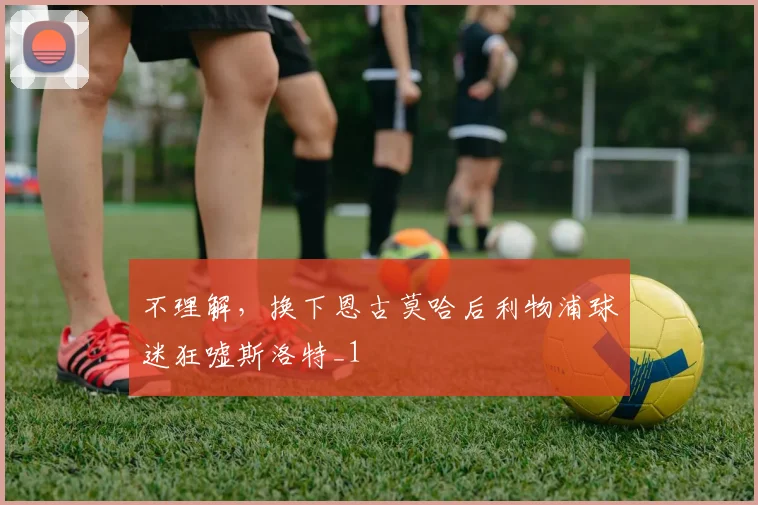 不理解，换下恩古莫哈后利物浦球迷狂嘘斯洛特_1